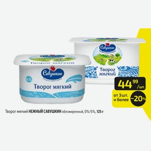 Творог мягкий НЕЖНЫЙ САВУШКИН обезжиренный, 0%/5%, 125 г