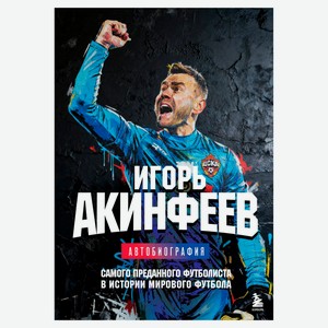 Игорь Акинфеев. Автобиография самого преданного футболиста в истории мирового футбола